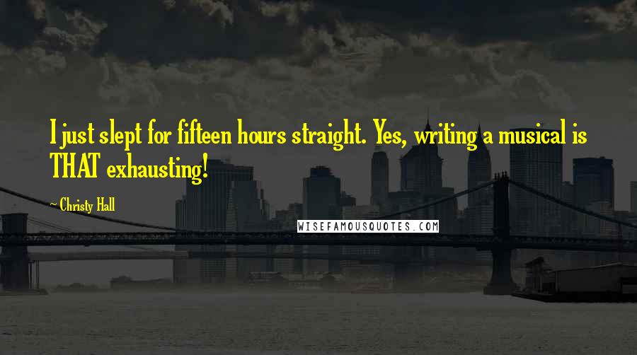 Christy Hall Quotes: I just slept for fifteen hours straight. Yes, writing a musical is THAT exhausting!