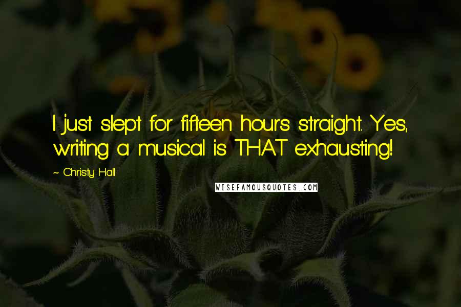 Christy Hall Quotes: I just slept for fifteen hours straight. Yes, writing a musical is THAT exhausting!