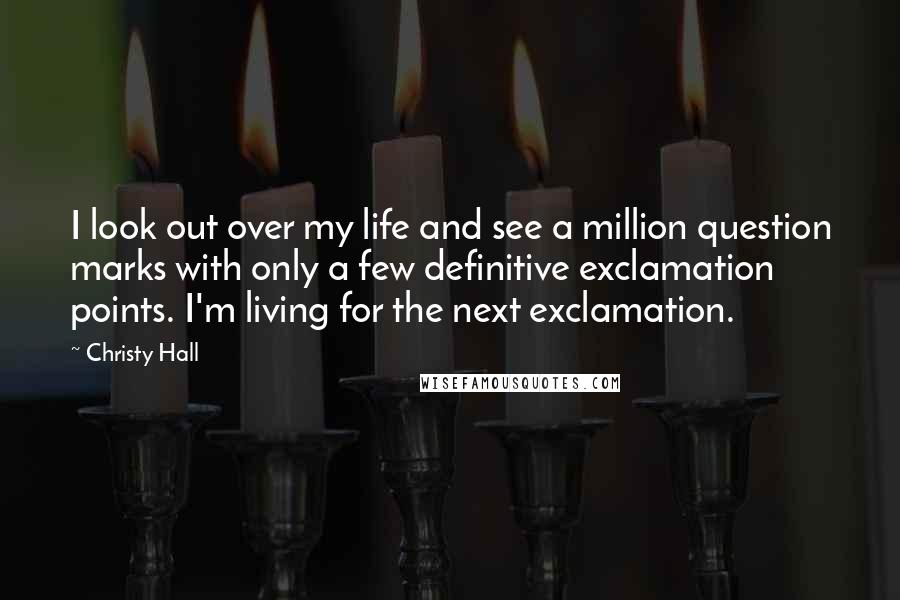 Christy Hall Quotes: I look out over my life and see a million question marks with only a few definitive exclamation points. I'm living for the next exclamation.