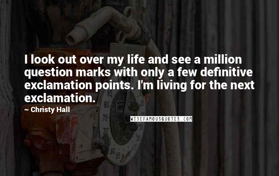 Christy Hall Quotes: I look out over my life and see a million question marks with only a few definitive exclamation points. I'm living for the next exclamation.