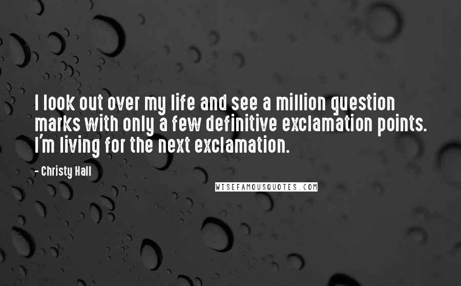 Christy Hall Quotes: I look out over my life and see a million question marks with only a few definitive exclamation points. I'm living for the next exclamation.