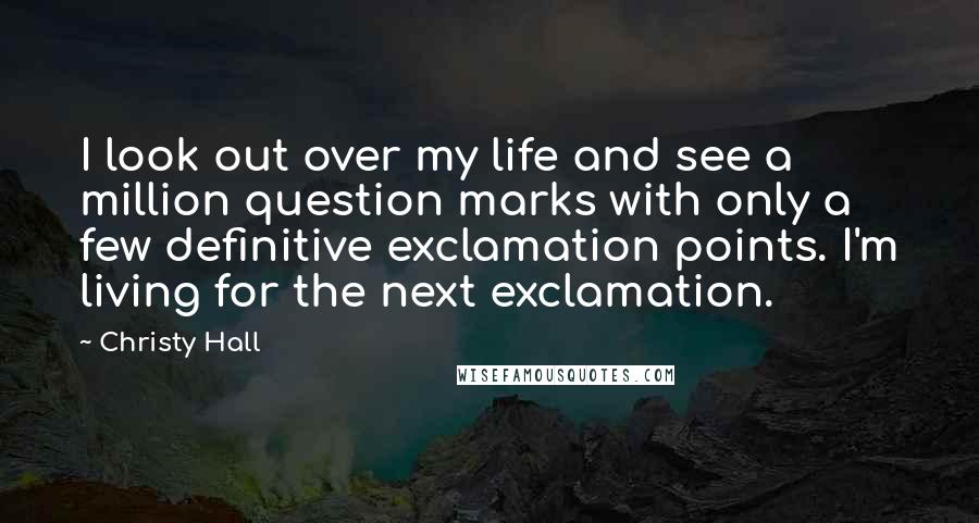 Christy Hall Quotes: I look out over my life and see a million question marks with only a few definitive exclamation points. I'm living for the next exclamation.