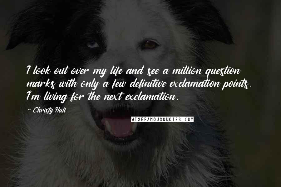 Christy Hall Quotes: I look out over my life and see a million question marks with only a few definitive exclamation points. I'm living for the next exclamation.