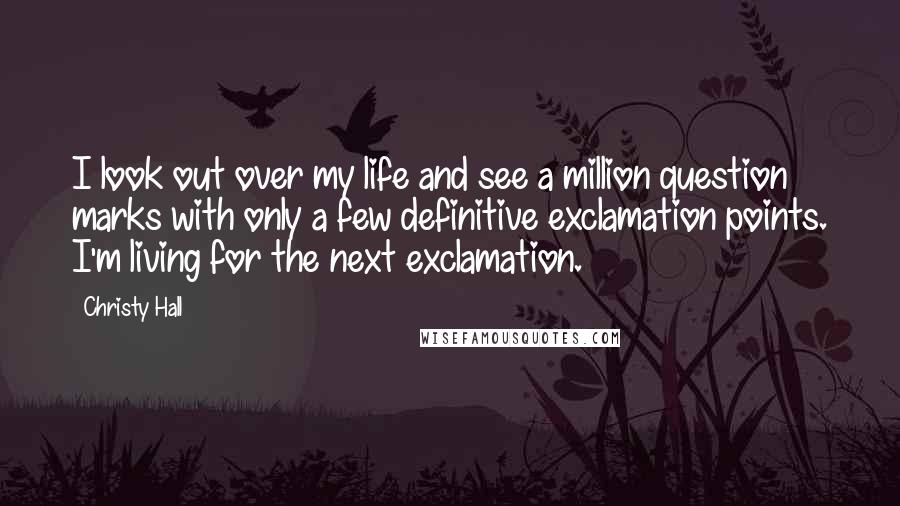 Christy Hall Quotes: I look out over my life and see a million question marks with only a few definitive exclamation points. I'm living for the next exclamation.