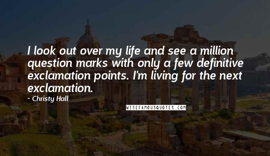 Christy Hall Quotes: I look out over my life and see a million question marks with only a few definitive exclamation points. I'm living for the next exclamation.