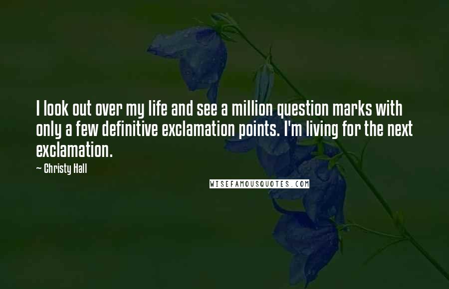 Christy Hall Quotes: I look out over my life and see a million question marks with only a few definitive exclamation points. I'm living for the next exclamation.