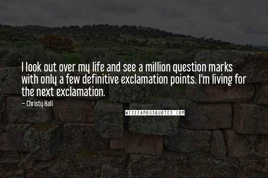 Christy Hall Quotes: I look out over my life and see a million question marks with only a few definitive exclamation points. I'm living for the next exclamation.