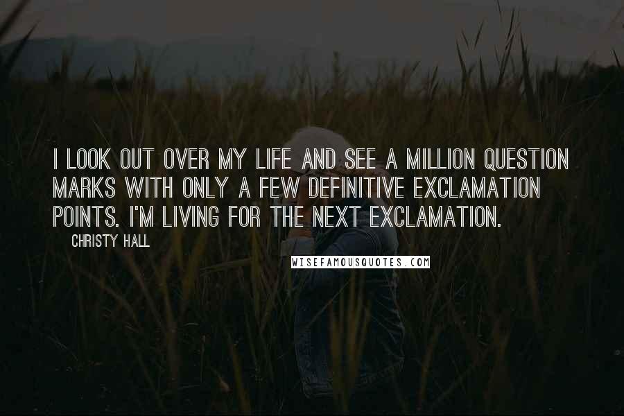 Christy Hall Quotes: I look out over my life and see a million question marks with only a few definitive exclamation points. I'm living for the next exclamation.