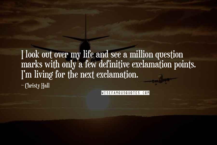 Christy Hall Quotes: I look out over my life and see a million question marks with only a few definitive exclamation points. I'm living for the next exclamation.
