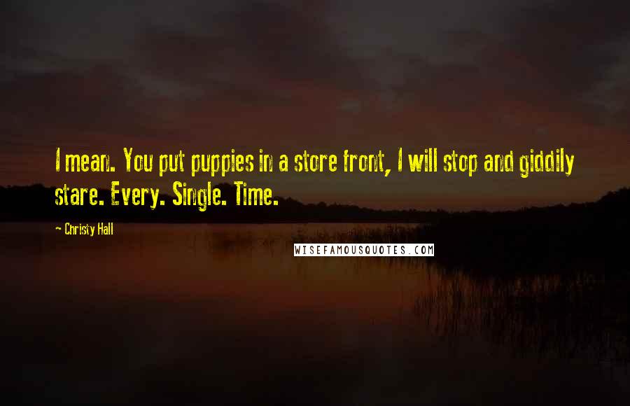 Christy Hall Quotes: I mean. You put puppies in a store front, I will stop and giddily stare. Every. Single. Time.