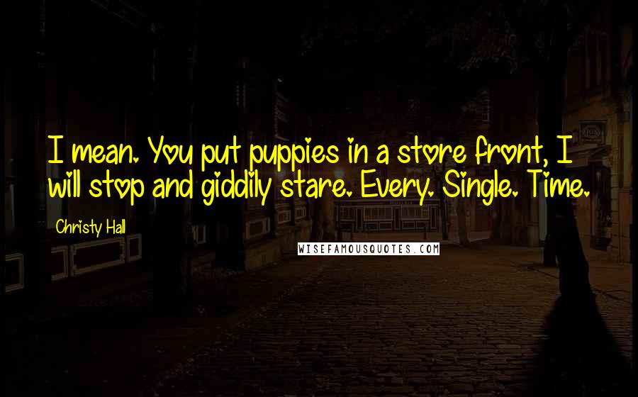 Christy Hall Quotes: I mean. You put puppies in a store front, I will stop and giddily stare. Every. Single. Time.