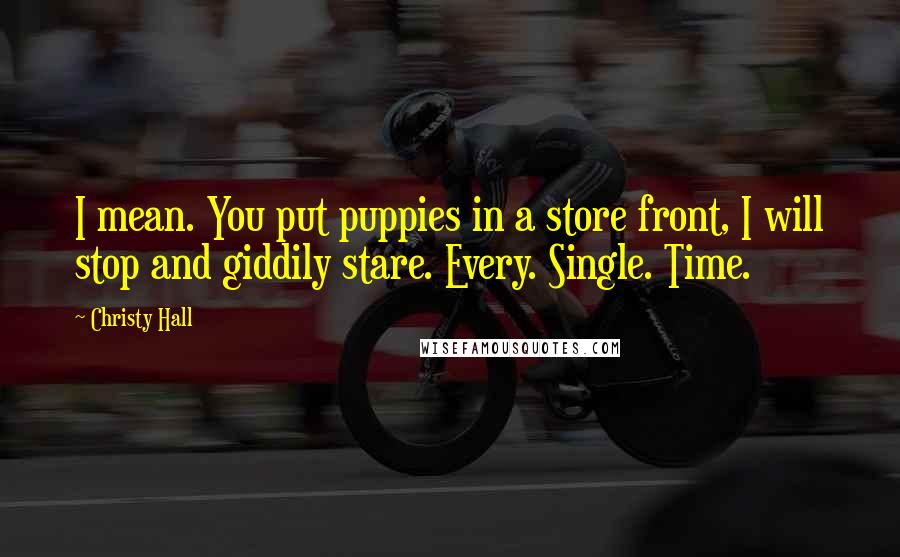 Christy Hall Quotes: I mean. You put puppies in a store front, I will stop and giddily stare. Every. Single. Time.