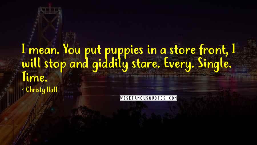 Christy Hall Quotes: I mean. You put puppies in a store front, I will stop and giddily stare. Every. Single. Time.