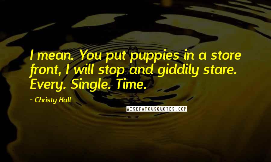 Christy Hall Quotes: I mean. You put puppies in a store front, I will stop and giddily stare. Every. Single. Time.