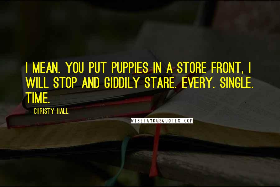 Christy Hall Quotes: I mean. You put puppies in a store front, I will stop and giddily stare. Every. Single. Time.