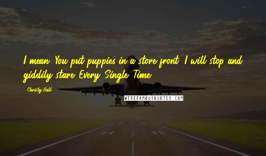 Christy Hall Quotes: I mean. You put puppies in a store front, I will stop and giddily stare. Every. Single. Time.