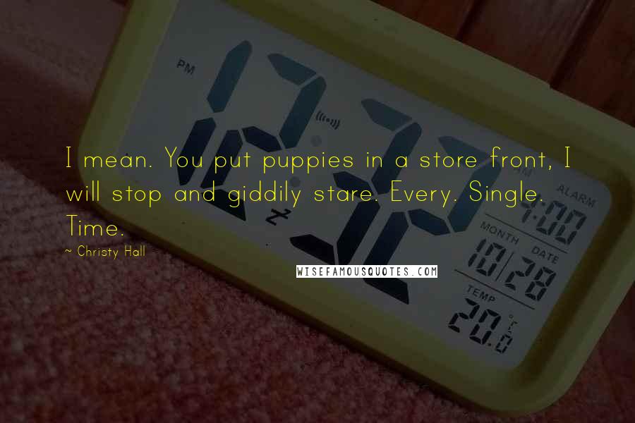 Christy Hall Quotes: I mean. You put puppies in a store front, I will stop and giddily stare. Every. Single. Time.