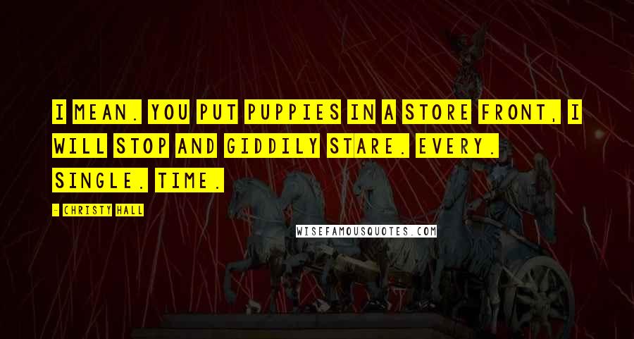 Christy Hall Quotes: I mean. You put puppies in a store front, I will stop and giddily stare. Every. Single. Time.