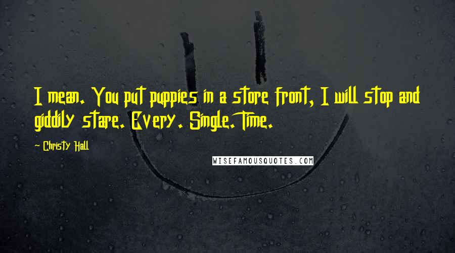 Christy Hall Quotes: I mean. You put puppies in a store front, I will stop and giddily stare. Every. Single. Time.