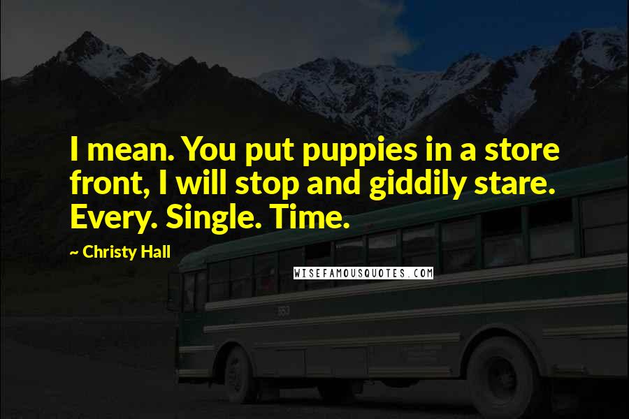 Christy Hall Quotes: I mean. You put puppies in a store front, I will stop and giddily stare. Every. Single. Time.