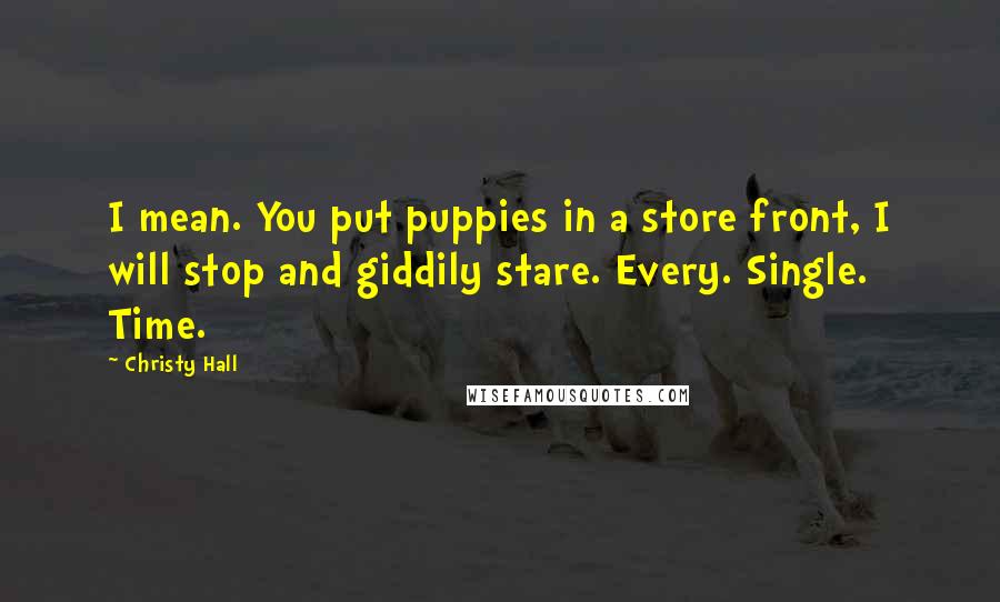 Christy Hall Quotes: I mean. You put puppies in a store front, I will stop and giddily stare. Every. Single. Time.