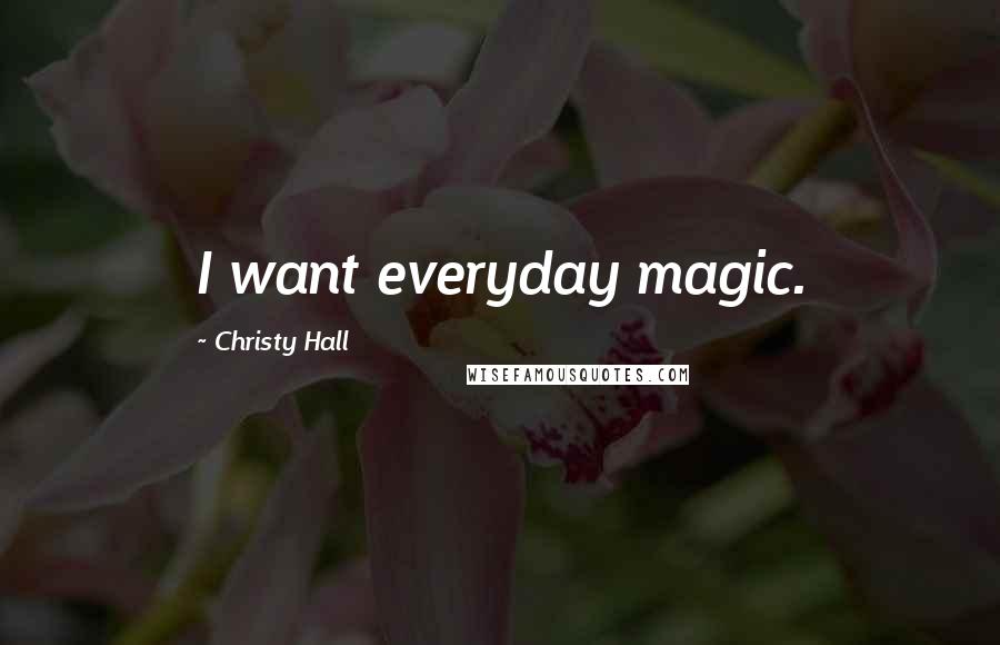 Christy Hall Quotes: I want everyday magic.