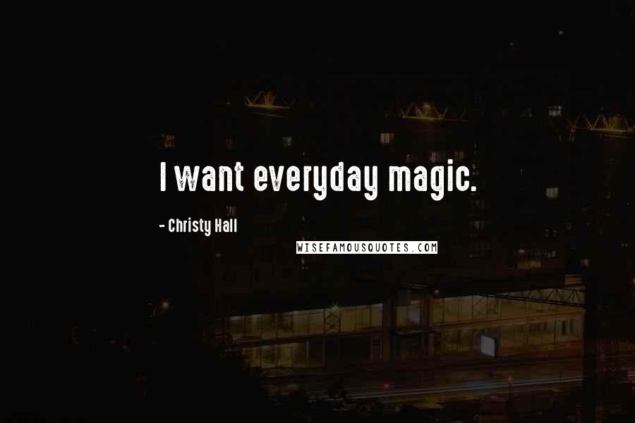 Christy Hall Quotes: I want everyday magic.