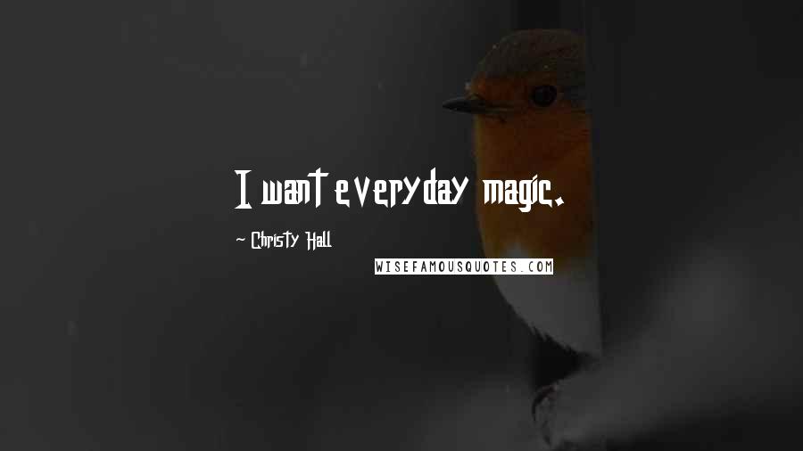 Christy Hall Quotes: I want everyday magic.