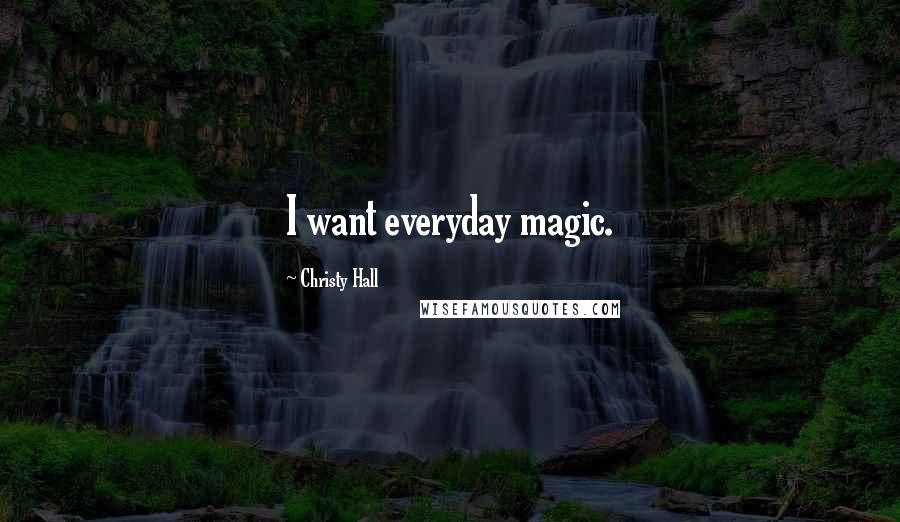 Christy Hall Quotes: I want everyday magic.