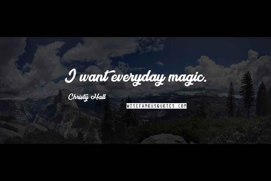 Christy Hall Quotes: I want everyday magic.