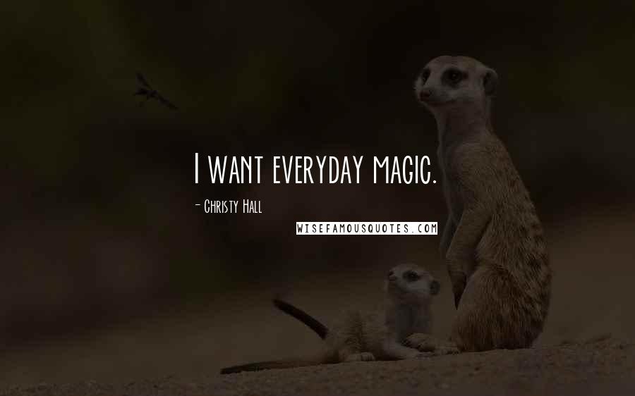 Christy Hall Quotes: I want everyday magic.