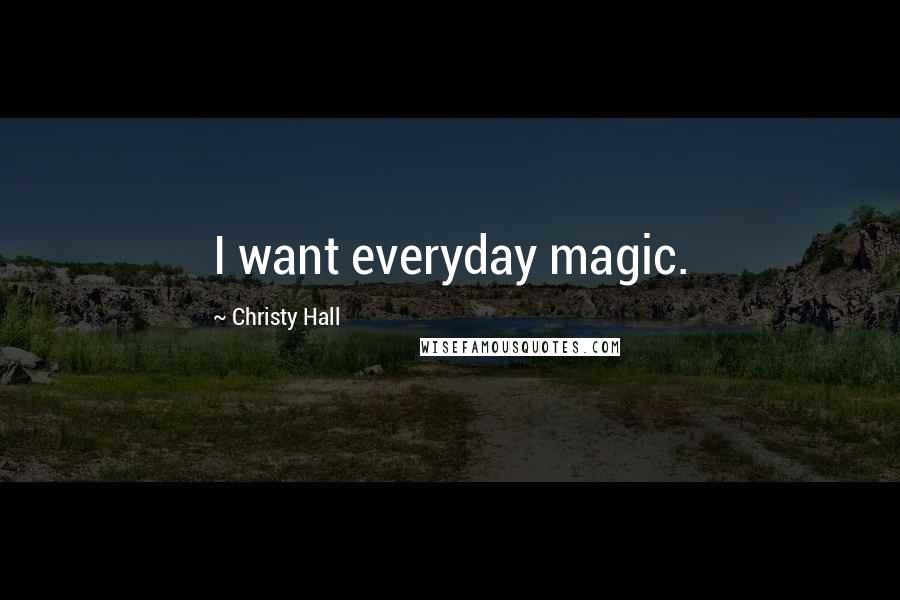 Christy Hall Quotes: I want everyday magic.