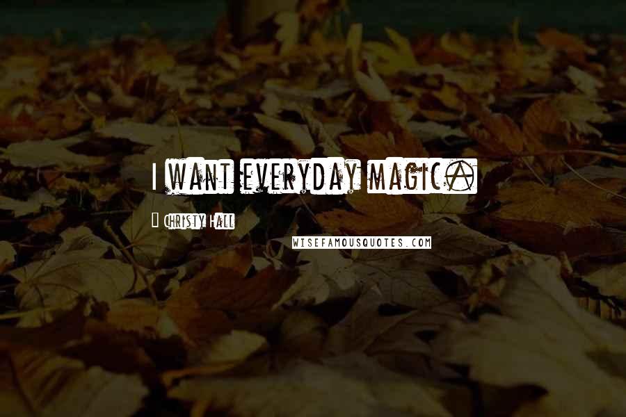 Christy Hall Quotes: I want everyday magic.