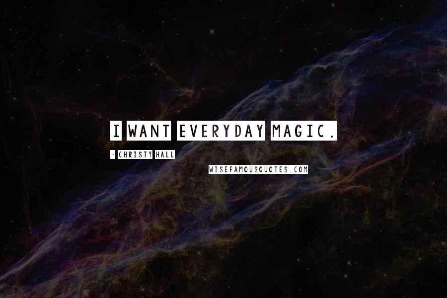 Christy Hall Quotes: I want everyday magic.