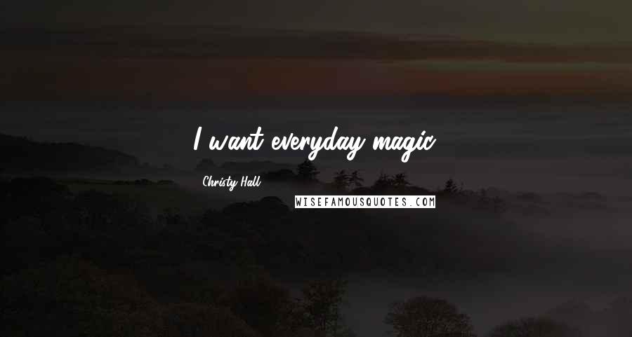 Christy Hall Quotes: I want everyday magic.