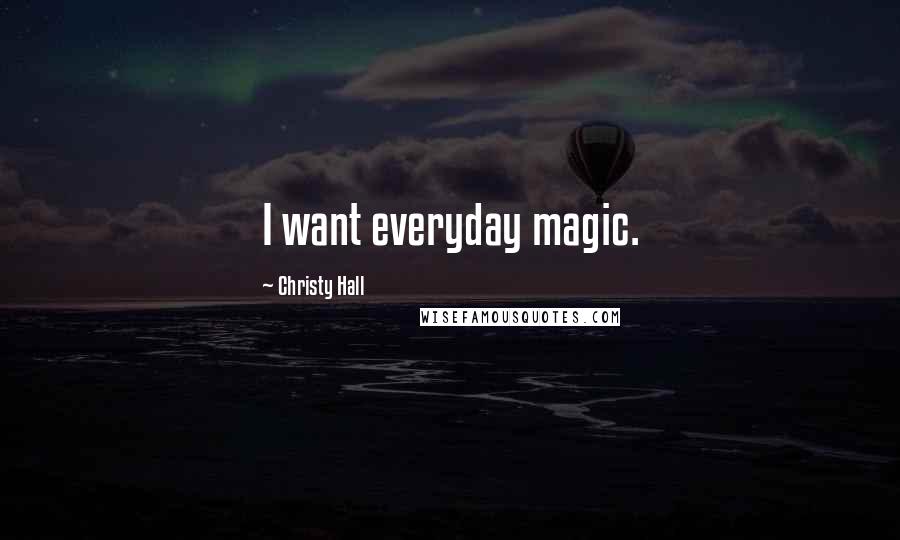 Christy Hall Quotes: I want everyday magic.