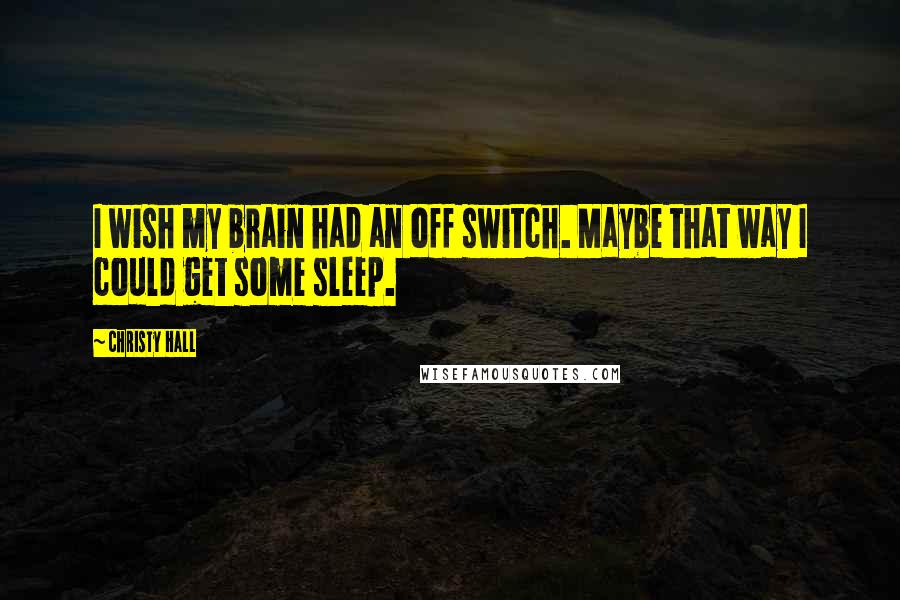 Christy Hall Quotes: I wish my brain had an off switch. Maybe that way I could get some sleep.