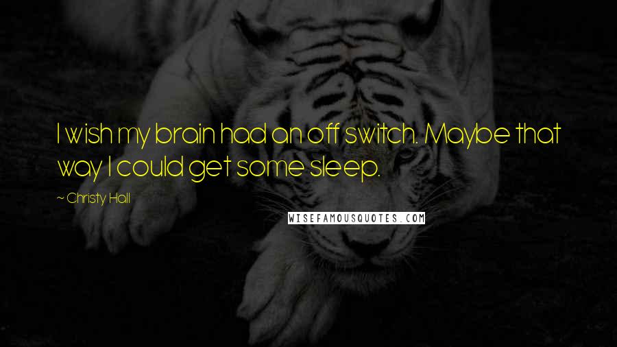 Christy Hall Quotes: I wish my brain had an off switch. Maybe that way I could get some sleep.