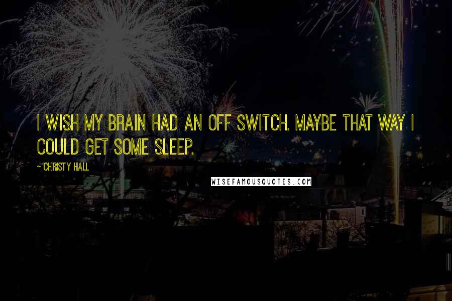 Christy Hall Quotes: I wish my brain had an off switch. Maybe that way I could get some sleep.