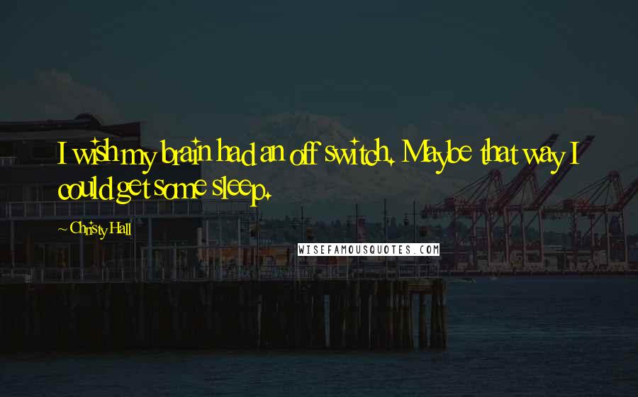 Christy Hall Quotes: I wish my brain had an off switch. Maybe that way I could get some sleep.