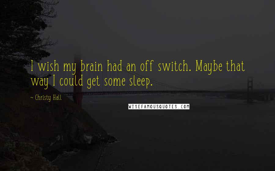 Christy Hall Quotes: I wish my brain had an off switch. Maybe that way I could get some sleep.