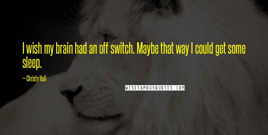 Christy Hall Quotes: I wish my brain had an off switch. Maybe that way I could get some sleep.