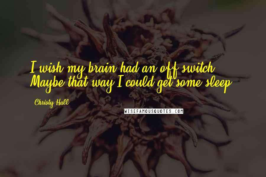 Christy Hall Quotes: I wish my brain had an off switch. Maybe that way I could get some sleep.