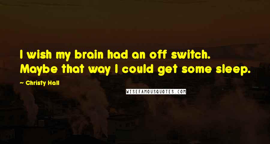 Christy Hall Quotes: I wish my brain had an off switch. Maybe that way I could get some sleep.