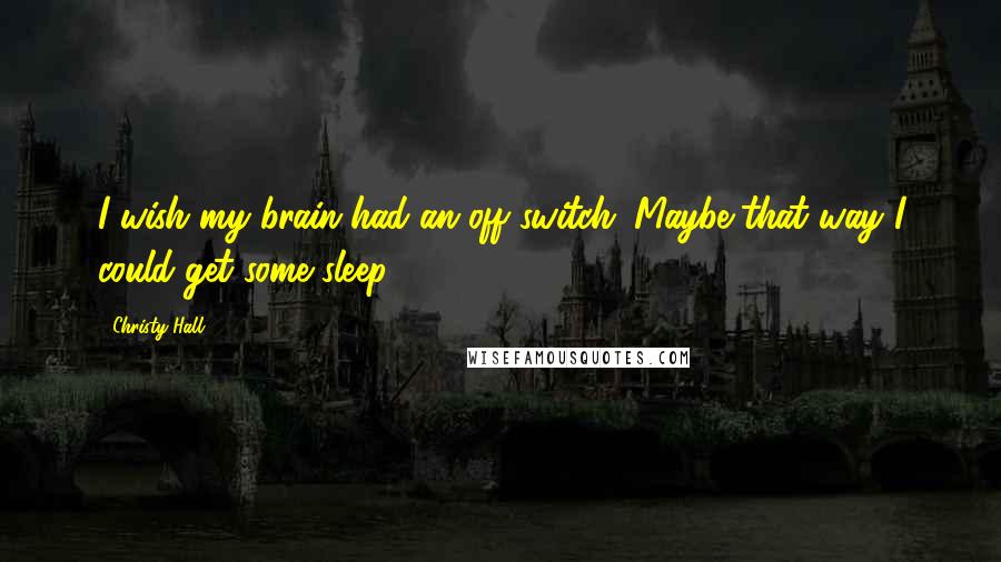 Christy Hall Quotes: I wish my brain had an off switch. Maybe that way I could get some sleep.