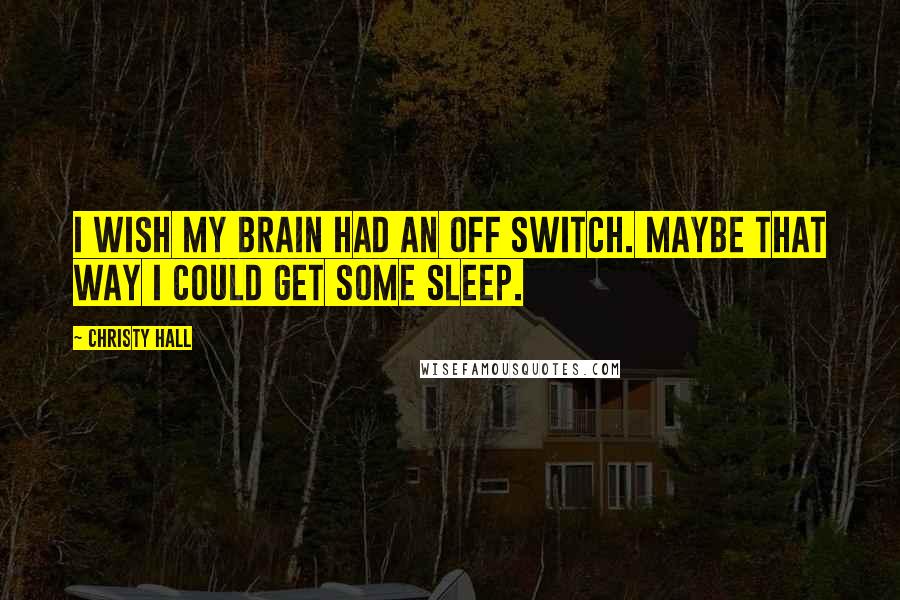 Christy Hall Quotes: I wish my brain had an off switch. Maybe that way I could get some sleep.