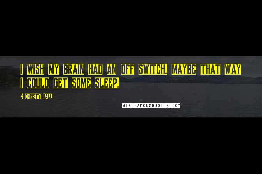 Christy Hall Quotes: I wish my brain had an off switch. Maybe that way I could get some sleep.