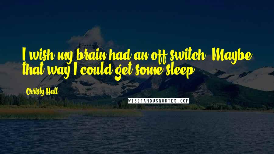 Christy Hall Quotes: I wish my brain had an off switch. Maybe that way I could get some sleep.