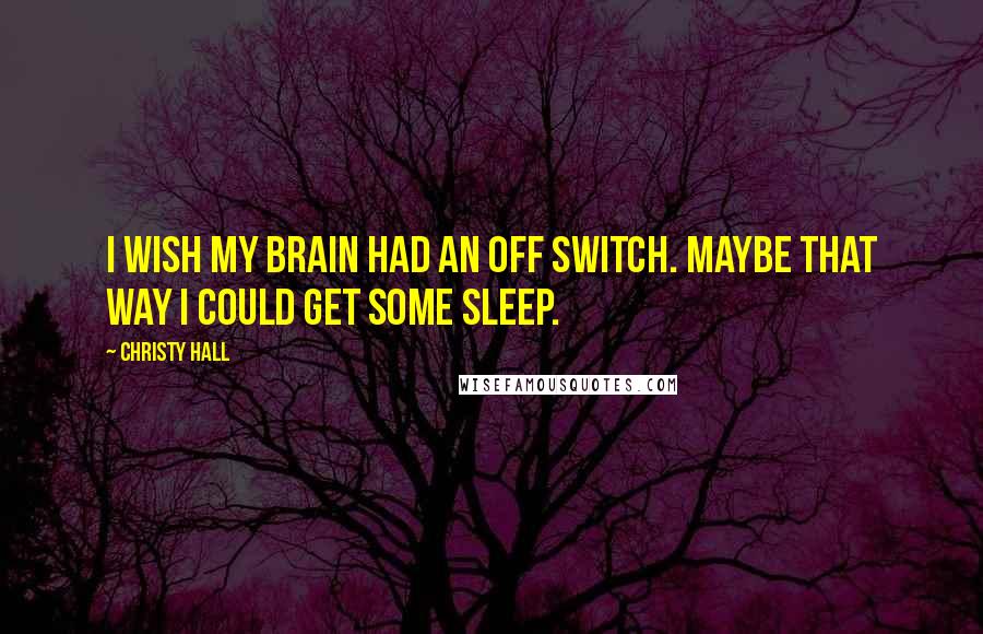 Christy Hall Quotes: I wish my brain had an off switch. Maybe that way I could get some sleep.