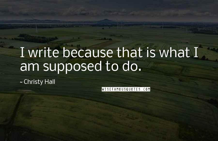Christy Hall Quotes: I write because that is what I am supposed to do.